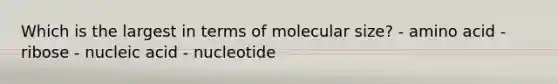 Which is the largest in terms of molecular size? - amino acid - ribose - nucleic acid - nucleotide