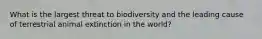 What is the largest threat to biodiversity and the leading cause of terrestrial animal extinction in the world?