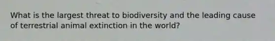 What is the largest threat to biodiversity and the leading cause of terrestrial animal extinction in the world?