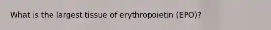 What is the largest tissue of erythropoietin (EPO)?