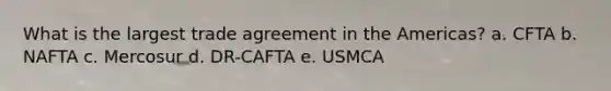 What is the largest trade agreement in the Americas? a. CFTA b. NAFTA c. Mercosur d. DR-CAFTA e. USMCA