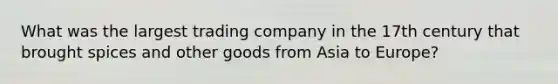 What was the largest trading company in the 17th century that brought spices and other goods from Asia to Europe?