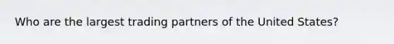 Who are the largest trading partners of the United States?