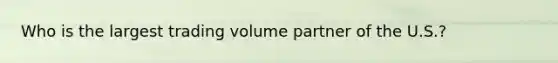 Who is the largest trading volume partner of the U.S.?