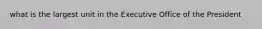 what is the largest unit in the Executive Office of the President