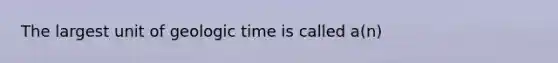 The largest unit of geologic time is called a(n)