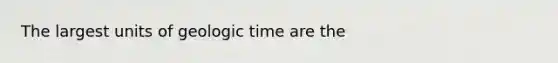 The largest units of geologic time are the