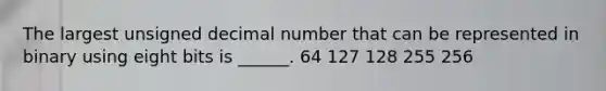 The largest unsigned decimal number that can be represented in binary using eight bits is ______. 64 127 128 255 256