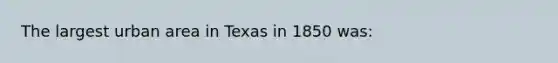 The largest urban area in Texas in 1850 was: