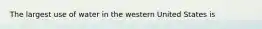 The largest use of water in the western United States is