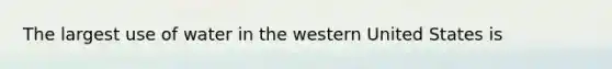 The largest use of water in the western United States is