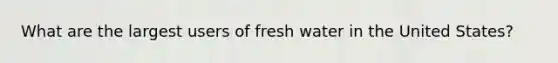 What are the largest users of <a href='https://www.questionai.com/knowledge/kFKHAjL3zC-fresh-water' class='anchor-knowledge'>fresh water</a> in the United States?