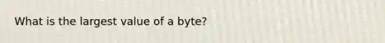 What is the largest value of a byte?