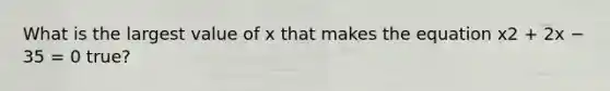 What is the largest value of x that makes the equation x2 + 2x − 35 = 0 true?