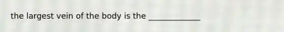 the largest vein of the body is the _____________