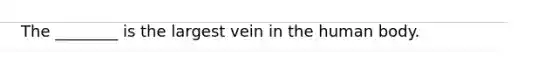 The ________ is the largest vein in the human body.