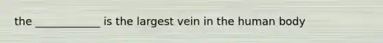 the ____________ is the largest vein in the human body