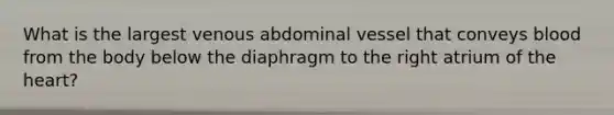 What is the largest venous abdominal vessel that conveys blood from the body below the diaphragm to the right atrium of the heart?