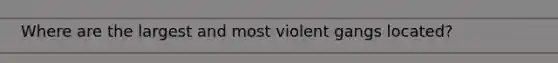 Where are the largest and most violent gangs located?