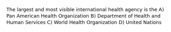 The largest and most visible international health agency is the A) Pan American Health Organization B) Department of Health and Human Services C) World Health Organization D) United Nations