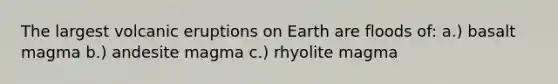 The largest volcanic eruptions on Earth are floods of: a.) basalt magma b.) andesite magma c.) rhyolite magma