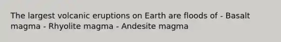 The largest volcanic eruptions on Earth are floods of - Basalt magma - Rhyolite magma - Andesite magma