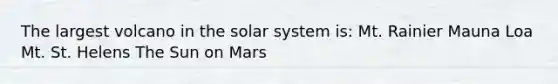 The largest volcano in the solar system is: Mt. Rainier Mauna Loa Mt. St. Helens The Sun on Mars