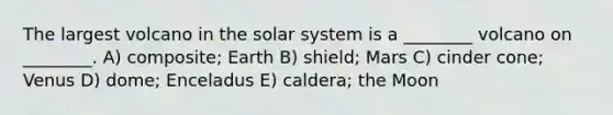 The largest volcano in the solar system is a ________ volcano on ________. A) composite; Earth B) shield; Mars C) cinder cone; Venus D) dome; Enceladus E) caldera; the Moon