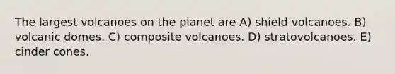 The largest volcanoes on the planet are A) shield volcanoes. B) volcanic domes. C) composite volcanoes. D) stratovolcanoes. E) cinder cones.