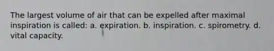 The largest volume of air that can be expelled after maximal inspiration is called: a. expiration. b. inspiration. c. spirometry. d. vital capacity.