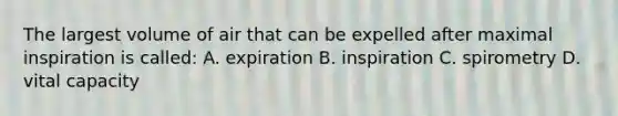 The largest volume of air that can be expelled after maximal inspiration is called: A. expiration B. inspiration C. spirometry D. vital capacity