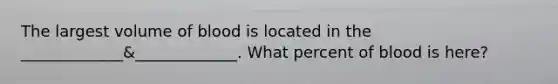 The largest volume of blood is located in the _____________&_____________. What percent of blood is here?