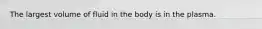 The largest volume of fluid in the body is in the plasma.
