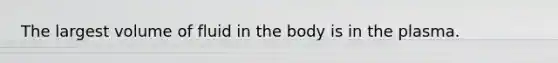 The largest volume of fluid in the body is in the plasma.