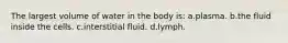 The largest volume of water in the body is: a.plasma. b.the fluid inside the cells. c.interstitial fluid. d.lymph.