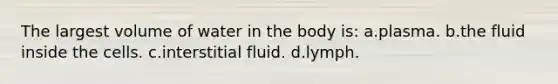 The largest volume of water in the body is: a.plasma. b.the fluid inside the cells. c.interstitial fluid. d.lymph.