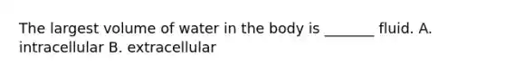 The largest volume of water in the body is _______ fluid. A. intracellular B. extracellular