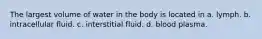 The largest volume of water in the body is located in a. lymph. b. intracellular fluid. c. interstitial fluid. d. blood plasma.