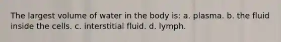 The largest volume of water in the body is: a. plasma. b. the fluid inside the cells. c. interstitial fluid. d. lymph.