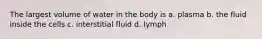 The largest volume of water in the body is a. plasma b. the fluid inside the cells c. interstitial fluid d. lymph