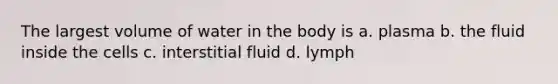 The largest volume of water in the body is a. plasma b. the fluid inside the cells c. interstitial fluid d. lymph