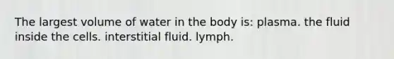 The largest volume of water in the body is: plasma. the fluid inside the cells. interstitial fluid. lymph.