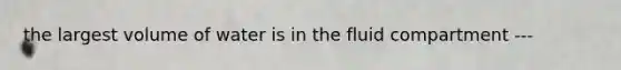 the largest volume of water is in the fluid compartment ---