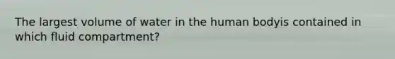 The largest volume of water in the human bodyis contained in which fluid compartment?