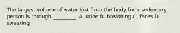 The largest volume of water lost from the body for a sedentary person is through _________. A. urine B. breathing C. feces D. sweating
