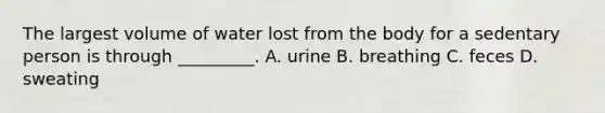 The largest volume of water lost from the body for a sedentary person is through _________. A. urine B. breathing C. feces D. sweating