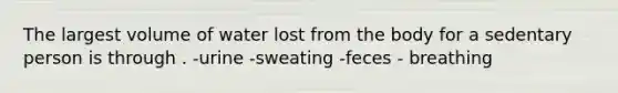 The largest volume of water lost from the body for a sedentary person is through . -urine -sweating -feces - breathing