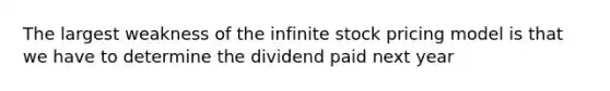 The largest weakness of the infinite stock pricing model is that we have to determine the dividend paid next year