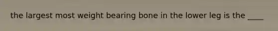 the largest most weight bearing bone in the lower leg is the ____