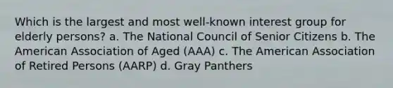 Which is the largest and most well-known interest group for elderly persons? a. The National Council of Senior Citizens b. The American Association of Aged (AAA) c. The American Association of Retired Persons (AARP) d. Gray Panthers